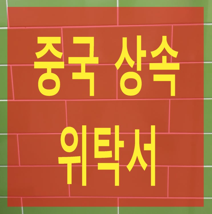 중국내 유산(부동산, 예금 등)을 상속받는 방법(위탁서 작성)
