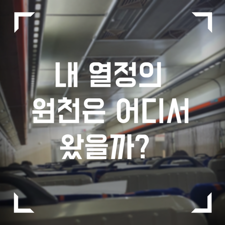  내 열정의 원천은 어디서 왔을까?