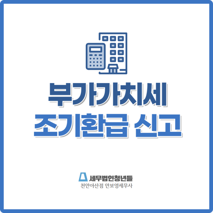  [천안세무사 · 아산세무사 · 당진세무사] 부가가치세 조기환급 신고 안내