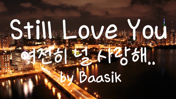 [가사번역] Still Love You  by Baasik / 네가 상처받을 걸 알면서도 바쁘다고 말 했었지 / 내게 필요한 건 너뿐이라는 걸 몰랐었어
