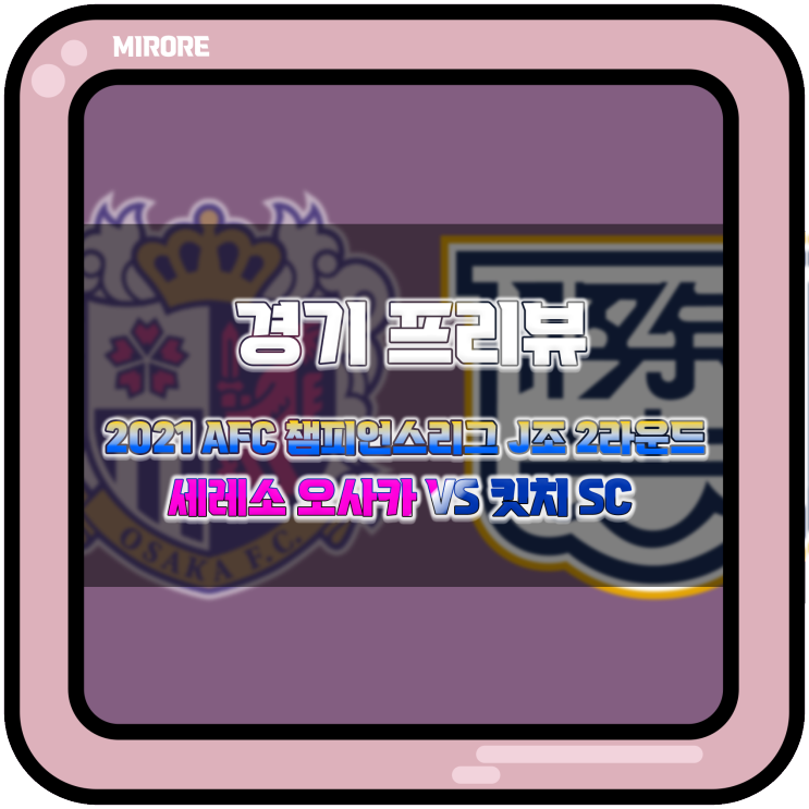 경기 프리뷰 : 2021 AFC 챔피언스리그 J조 2라운드 세레소 오사카 VS 킷치 SC