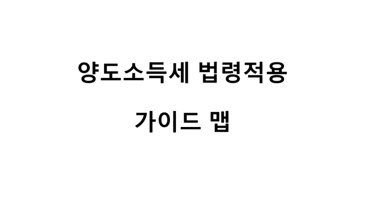  양도소득세 법령적용 가이드 맵 [국세청 자료]