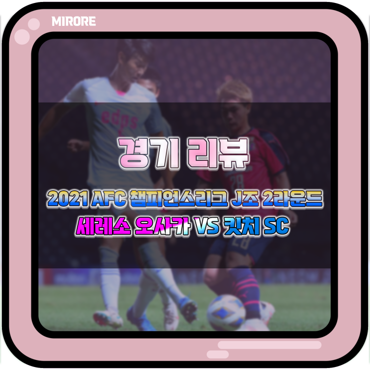  경기 리뷰 : 2021 AFC 챔피언스리그 J조 2라운드 세레소 오사카 VS 킷치 SC