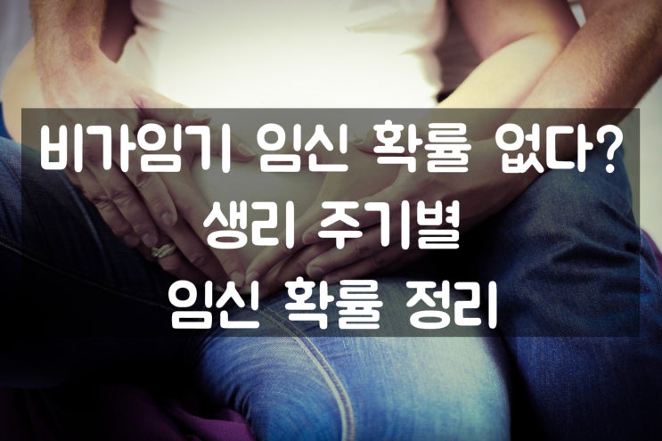  비가임기 임신 확률 없다? 생리 주기별 임신 확률 정리