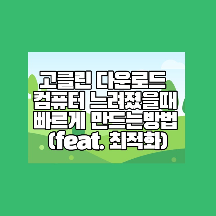  고클린 다운로드 : 컴퓨터 느려졌을 때 빠르게 만드는 방법 (feat. 최적화)