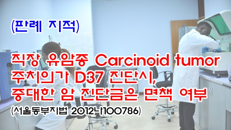 (유133) (판례 지적) 직장 유암종 Carcinoid tumor 크기 1cm 미만은 D37 진단시, 중대한 암 진단금은 면책 여부(서울동부지법 2012나100786)