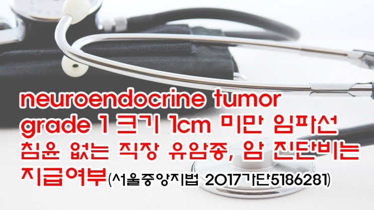  (유136) neuroendocrine tumor grade 1 크기 1cm 미만 임파선 침윤 없는 직장 유암종,  암 진단비는 지급여부(서울중앙지법 2017가단5186281)