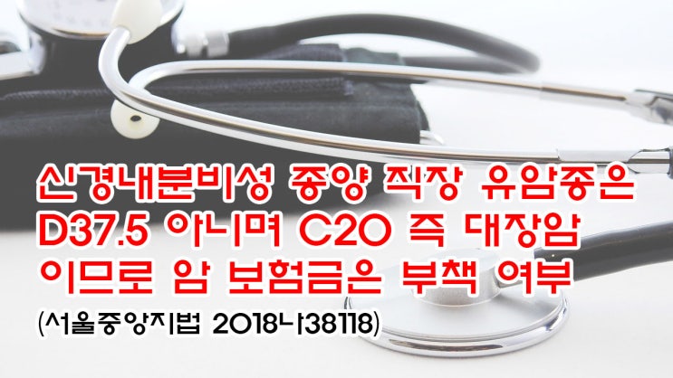  (유138) 신경내분비성 종양 직장 유암종은 D37.5 아니며 C20 즉 대장암이므로 암 보험금은 부책 여부(서울중앙지법 2018나38118)