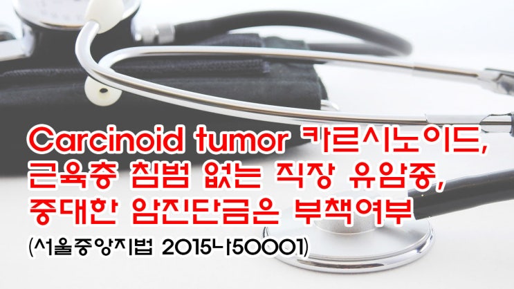 (유137) Carcinoid tumor 카르시노이드, 근육층 침범 없는 직장 유암종, 중대한 암진단금은 부책여부(서울중앙지법 2015나50001)
