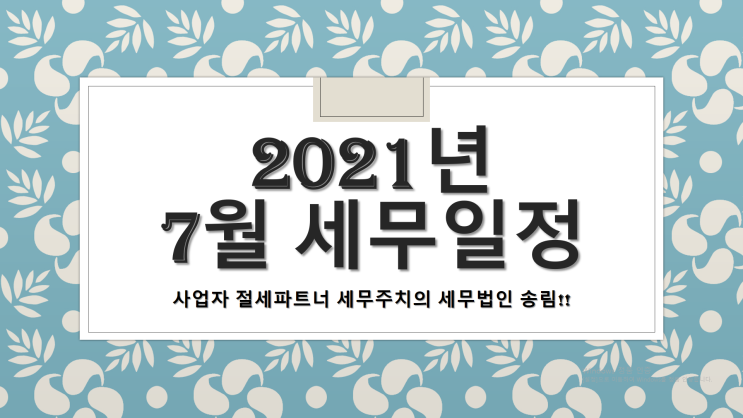  2021년 07월 세무일정 - 부가가치세 신고기간, 근로소득 지급명세서, 일용직 신고, 원천징수 신고[창원세무사/성산구세무사/웅남동세무사/월림동세무사/적현동세무사/중앙동세무사]