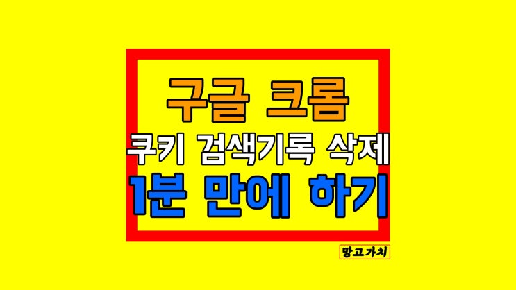 크롬 쿠키 삭제 : 1분 만에 구글 검색기록 깔끔히 지우는 방법