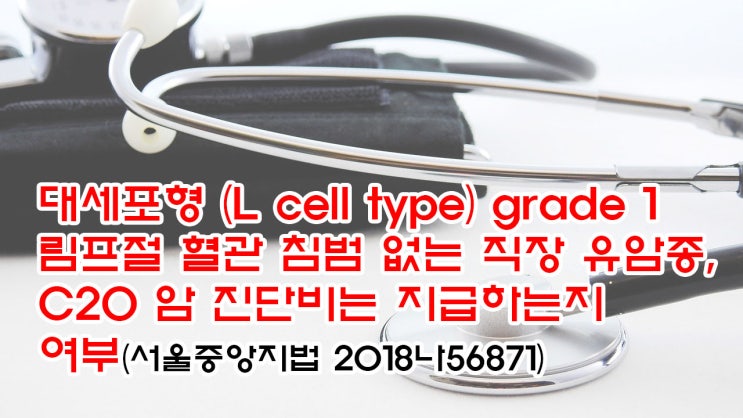 (유139) 대세포(L cell type) grade1 림프절 혈관 침범 없는 직장 유암종, C20 암 진단비는 지급여부(서울중앙지법 2018나56871)