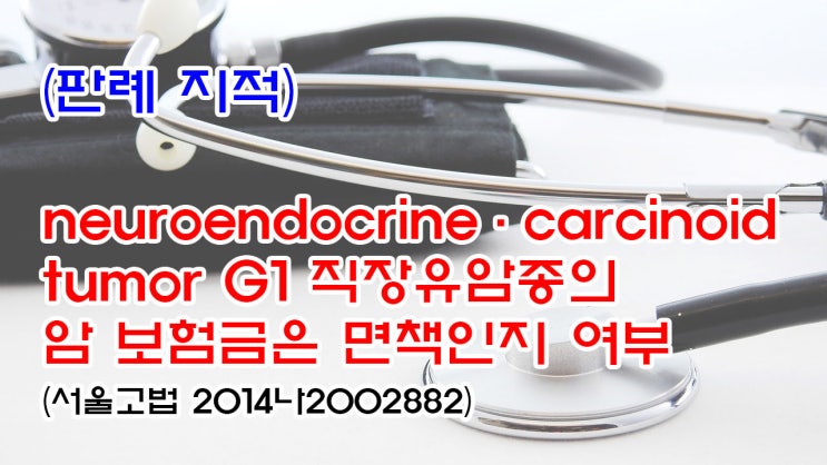 (유140) (판례 지적) neuroendocrine ˙ carcinoid tumor G1 직장유암종의 암 보험금은 면책인지 여부(서울고법 2014나2002882)