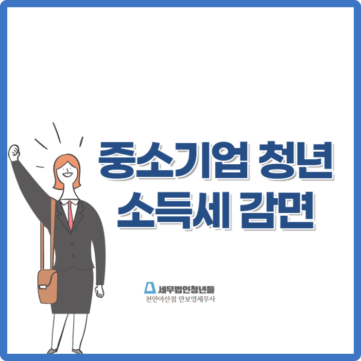  [천안세무사 · 아산세무사 · 당진세무사] 중소기업 청년 취업자에 대한 소득세 감면 안내