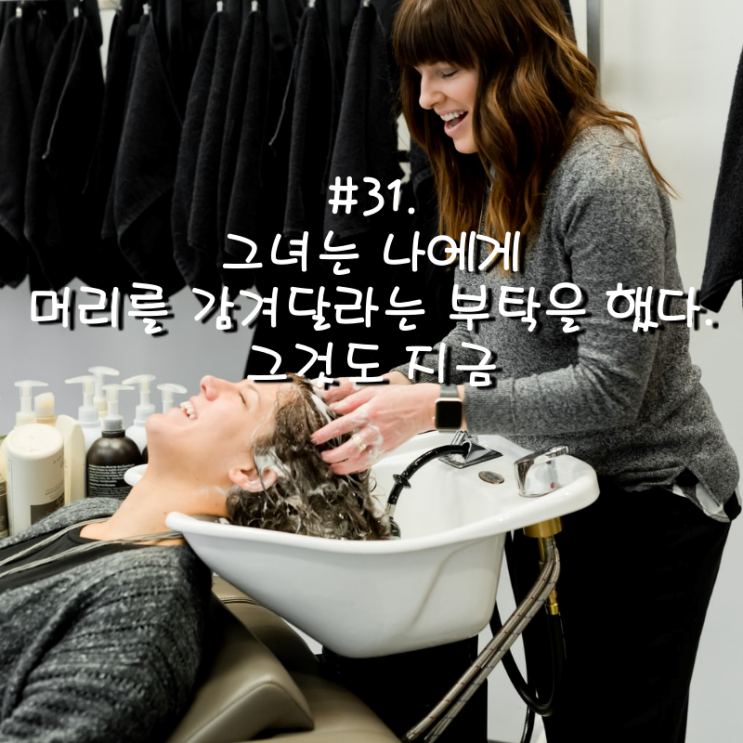  #31. 그녀는 나에게 머리를 감겨달라는 부탁을 했다. 그것도 지금