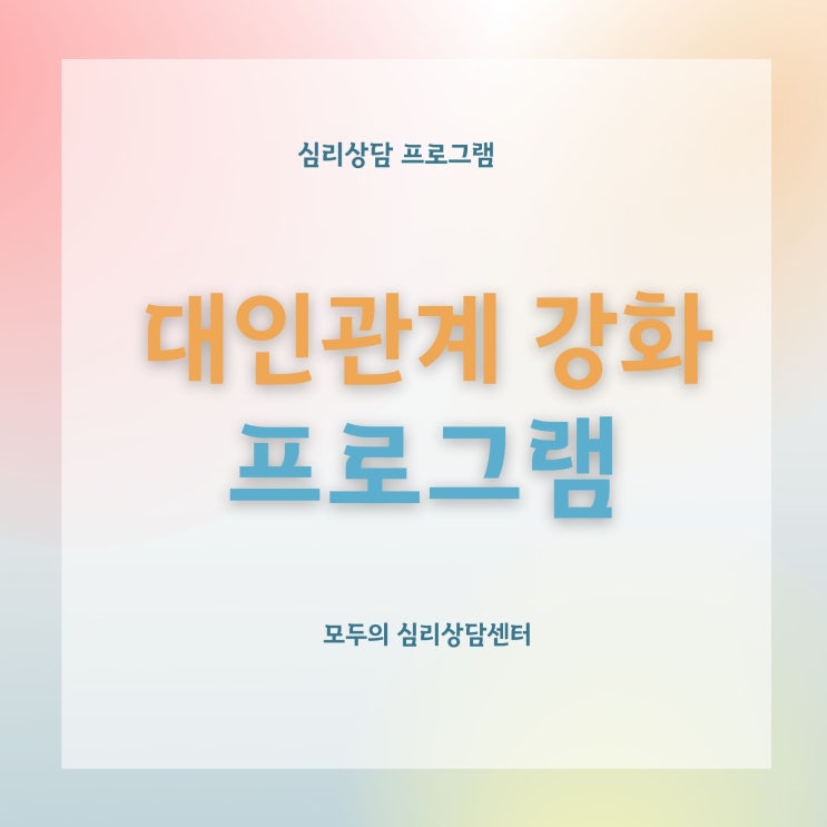  [심리상담] 대인관계 강화 프로그램, 화정심리상담, 모두의심리상담센터, 일산심리상담, 원당심리상담, 원흥심리상담, 행신심리상담