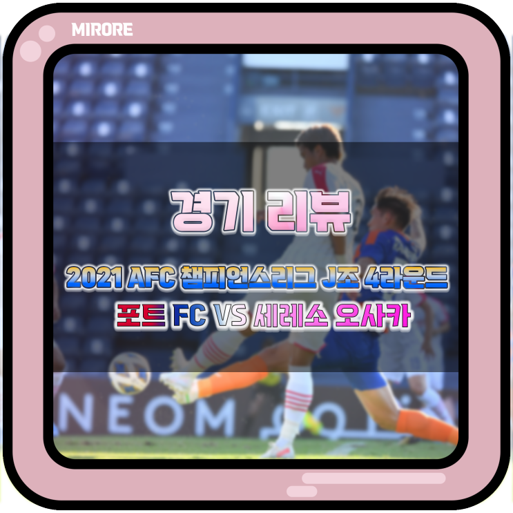 2021 AFC 챔피언스리그 J조 3라운드 세레소 오사카 VS 포트 FC 경기 리뷰 : 주전이 나선 세레소, 최고의 승리