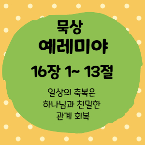  묵상 예레미야 16장 1절 ~13절<일상의 축복은 하나님과 친밀한 관계 회복>