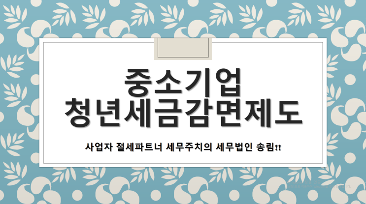 중소기업 청년세금감면제도란? - [창원세무사/창원성산구세무사/창곡동세무사/천선동세무사/토월동세무사]