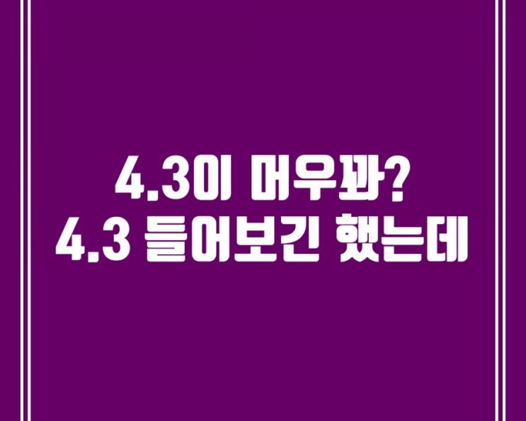  (유용한 정보)4.3이 머우꽈? 4.3 들어보긴 했는데