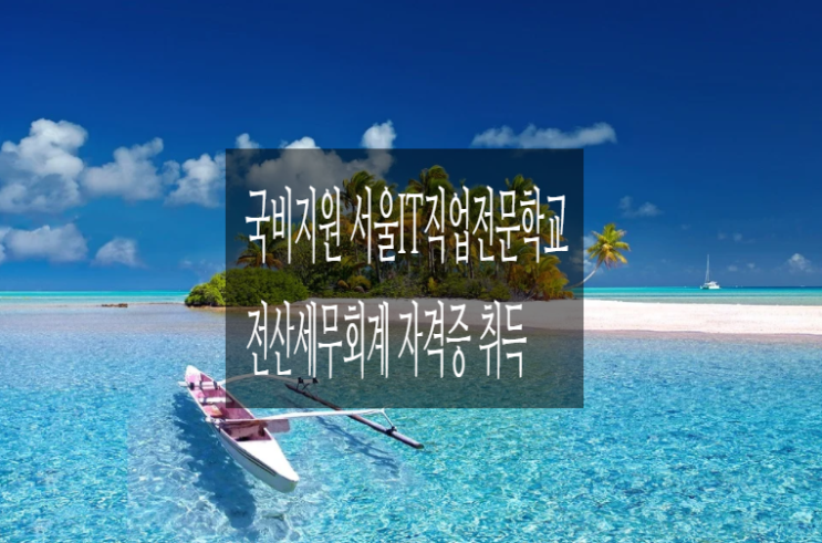  국비지원 받고 전산회계세무 자격증 취득_서울IT직업전문학교