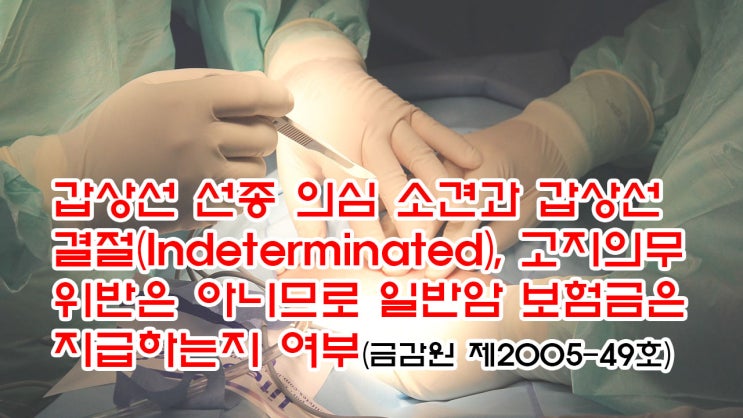  (유151) 갑상선 선종 의심 소견과 갑상선 결절(Indeterminated), 고지의무 위반은 아니므로 일반암 보험금은 지급하는지 여부(금감원 제2005-49호)