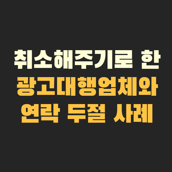  취소해주기로 한 광고대행업체와 연락 두절이 된 사례