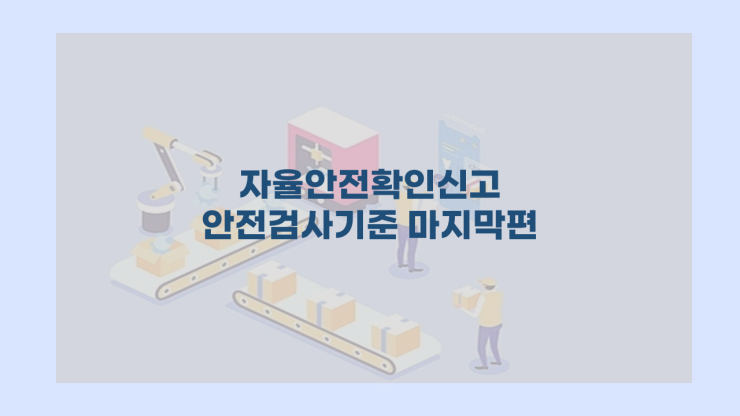  자율안전확인신고 안전검사 해설(기계설비 마지막편)