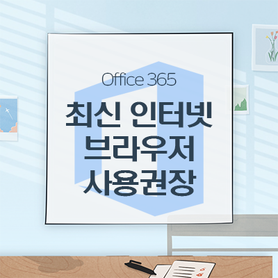  [Office365]2021년 8월 17일, 오피스365의 인터넷 익스플로러 11 브라우저에 대한 기술지원 종료됨에 따라 최신 인터넷 브라우저 사용권장