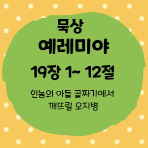  묵상 예레미야 19장 1절 ~12절<힌놈의 아들 골짜기에서 깨뜨릴 오지병>