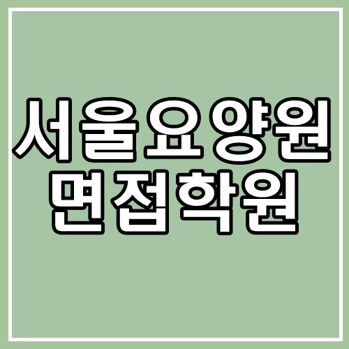 서울요양원 면접 학원 이렇게 준비하면 떨어집니다.