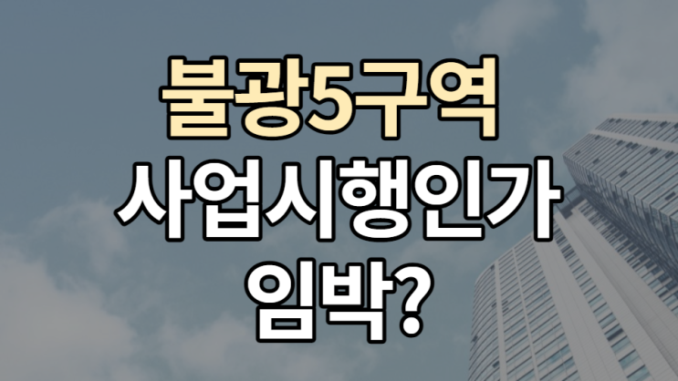  불광5구역 재개발 사업시행인가 임박 근거? 예상 분양가?