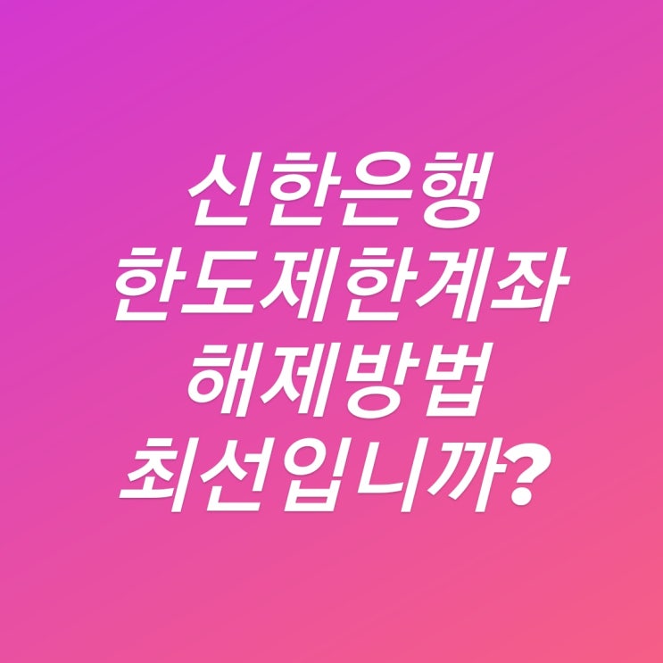  신한은행 한도제한계좌 해제 방법 : 누구를 위한 제도인지 생각해 볼 필요성 (진정 이게 최선입니까?)