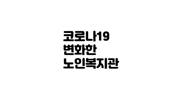  코로나19로 인한 사회복지현장의 변화 (노인복지관)