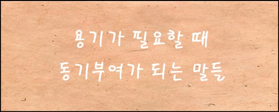 [용기] 동기부여가 필요할 때, 요즘 고민이 많은 나에게 자극이 될만한 글귀