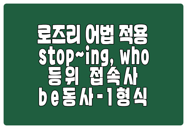 로즈리 어법 적용 stop ~ing 등위접속사 be동사 관계대명사 who 로즈리 어법 적용 stop ~ing 등위접속사 be동사 관계대명사 who