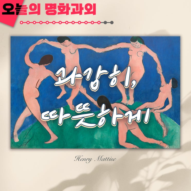  [5분 교양] 과감하지만 따뜻한. 색으로부터의 해방 앙리 마티스의 <춤>