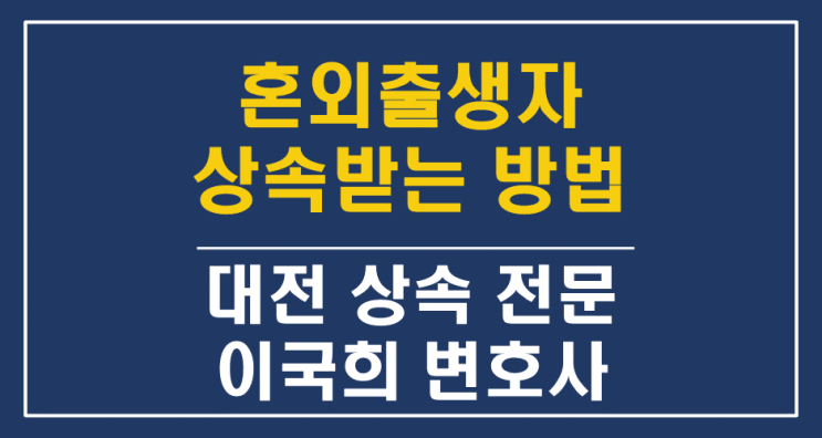  혼외 출생자/자녀가 상속받는 방법-인지청구, 친생자관계 존부 확인 소송 - 대전 세종 공주 상속 전문 변호사