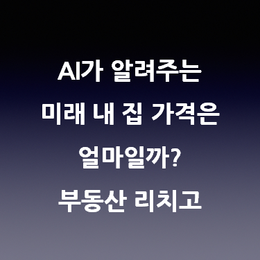  AI가 알려주는 미래 내 집 가격은 얼마일까? 부동산 리치고