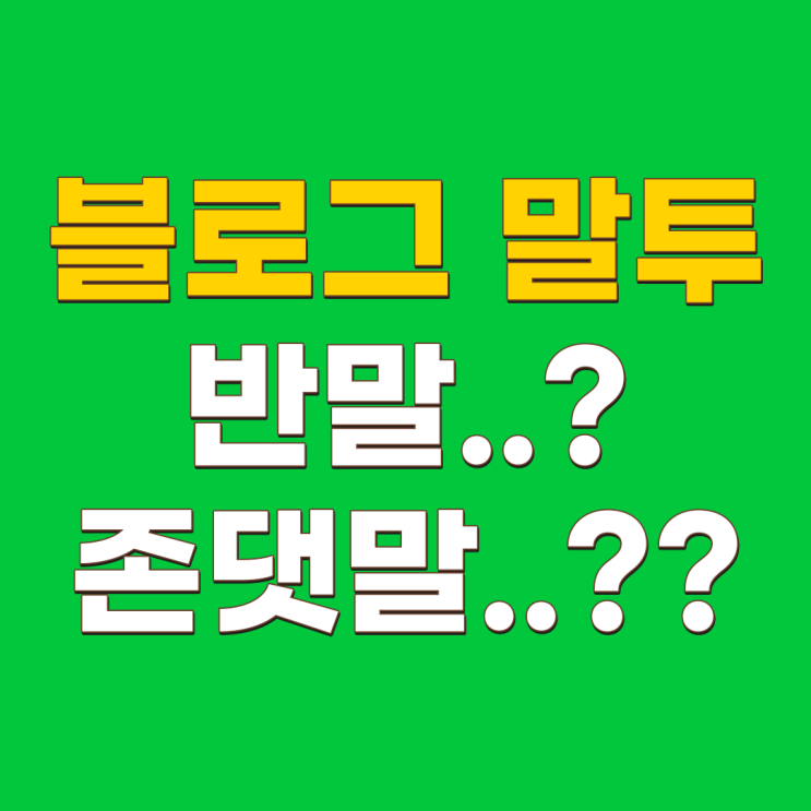  블로그 말투 중요한가요? 반말과 존댓말 중 뭘 쓰는 게 좋을까요