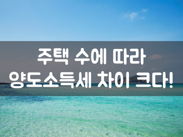 주택 수에 따라 양도소득세 차이 크다!