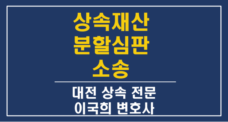  상속재산 분할심판 청구에 대한 모든 것 - 소송절차/비용/승소전략 - 대전 세종 공주 상속 전문 변호사