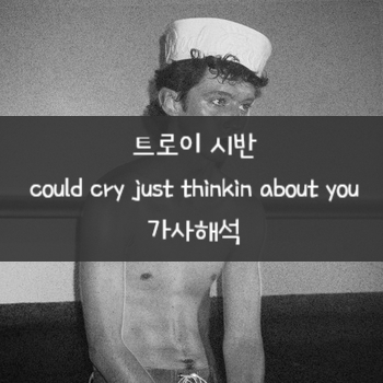 [가사해석] Troye Sivan 트로이 시반 - could cry just thinkin about you