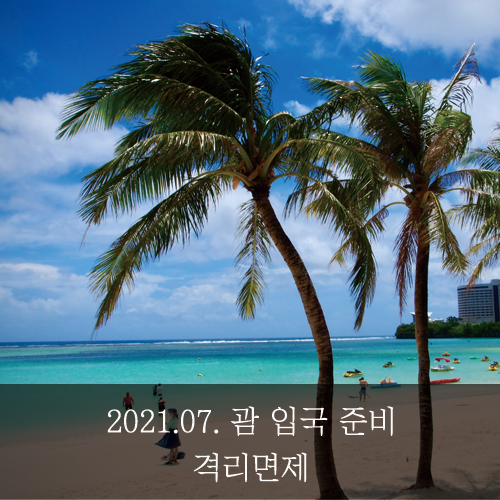  [미래신용정보 미래서포터즈] 2021.07. 괌 입국 준비 격리 면제 잘 다녀왔습니다!
