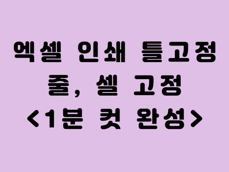  엑셀 인쇄 틀고정 줄 행 셀 열 고정 예시를 통하여 한 번에 정리 - 1분 만에 마스터 가능