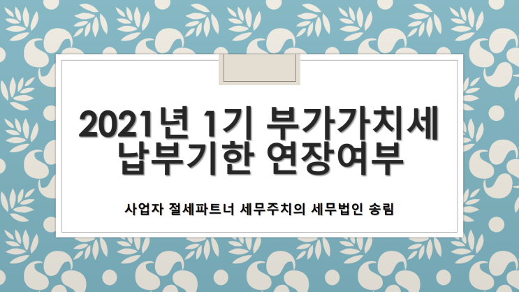  2021년 1기 부가가치세 납부기한 연장여부 - [창원세무사/창원시의창구세무사/명곡동세무사/명서동세무사/반계동세무사/반송동세무사/봉곡동세무사/봉림동세무사/북동세무사/북면세무사]