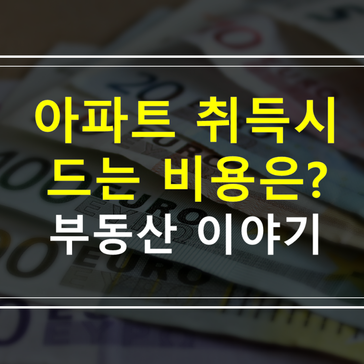 아파트 취득시에 드는 비용은?