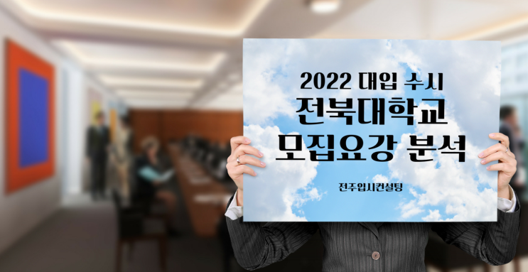  전주입시컨설팅 2022학년도 전북대학교 수시 모집요강 분석, 변경사항 등 유의할 점
