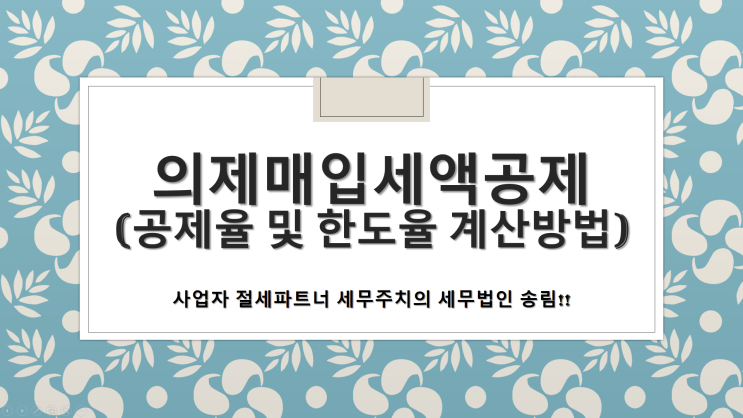 2021년 부가가치세 신고시 의제매입세액공제 공제율 및 한도율 계산방법!!-[창원세무사/창원의창구세무사/용동세무사/용지동세무사/용호동세무사]