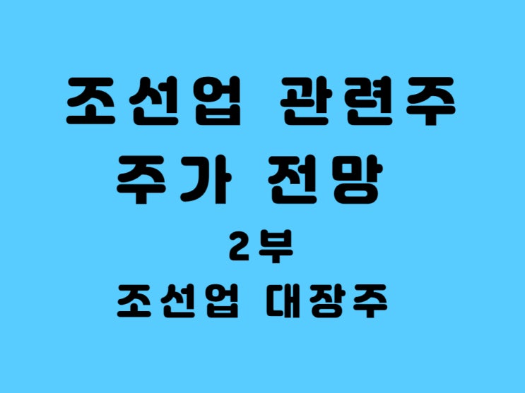  조선업 대장주 한국 조선해양 대우조선해양 목표 주가 주식 배당금 선박 관련주 - 2부. 현대중공업, 현대삼호중공업 포함